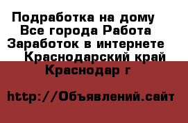 Подработка на дому  - Все города Работа » Заработок в интернете   . Краснодарский край,Краснодар г.